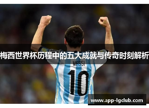 梅西世界杯历程中的五大成就与传奇时刻解析 梅西世界杯历程中的五大成就与传奇时刻解析