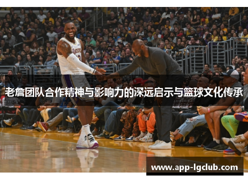 老詹团队合作精神与影响力的深远启示与篮球文化传承 老詹团队合作精神与影响力的深远启示与篮球文化传承
