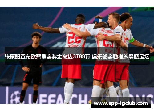张康阳宣布欧冠重奖奖金高达3788万 俱乐部奖励措施震撼足坛 张康阳宣布欧冠重奖奖金高达3788万 俱乐部奖励措施震撼足坛
