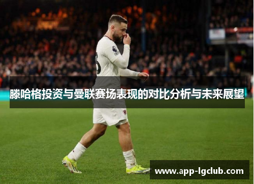 滕哈格投资与曼联赛场表现的对比分析与未来展望