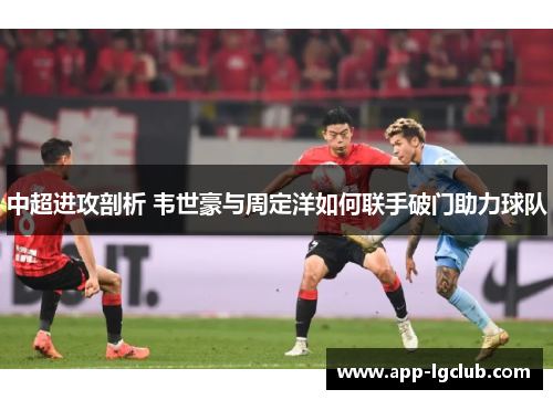 中超进攻剖析 韦世豪与周定洋如何联手破门助力球队