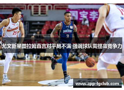 尤文新星图拉姆直言对平局不满 强调球队需提高竞争力