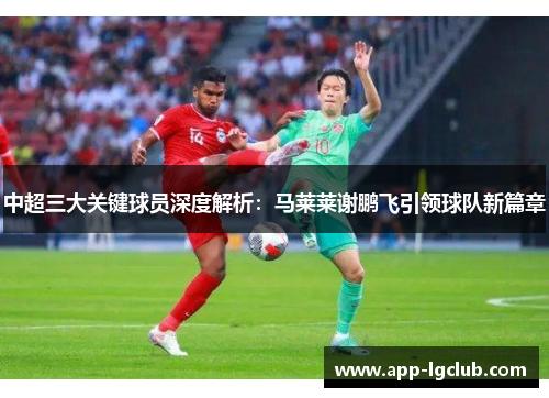 中超三大关键球员深度解析：马莱莱谢鹏飞引领球队新篇章