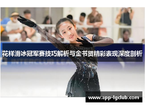 花样滑冰冠军赛技巧解析与金书贤精彩表现深度剖析