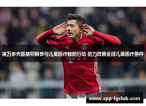 莱万多夫斯基积极参与儿童医疗救助行动 助力改善全球儿童医疗条件