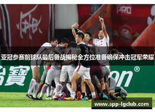 亚冠参赛前球队最后备战揭秘全方位准备确保冲击冠军荣耀 亚冠参赛前球队最后备战揭秘全方位准备确保冲击冠军荣耀