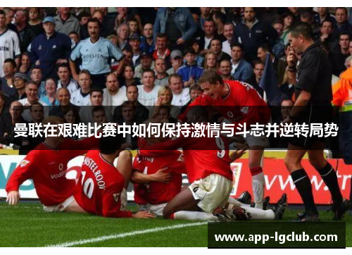 曼联在艰难比赛中如何保持激情与斗志并逆转局势