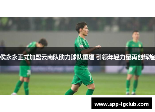 侯永永正式加盟云南队助力球队重建 引领年轻力量再创辉煌