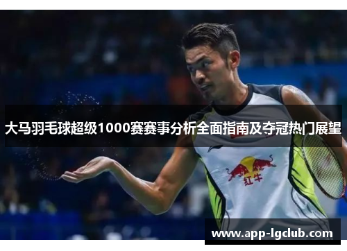 大马羽毛球超级1000赛赛事分析全面指南及夺冠热门展望