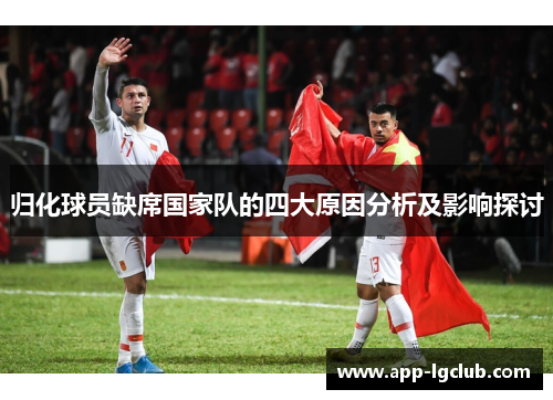 归化球员缺席国家队的四大原因分析及影响探讨 归化球员缺席国家队的四大原因分析及影响探讨