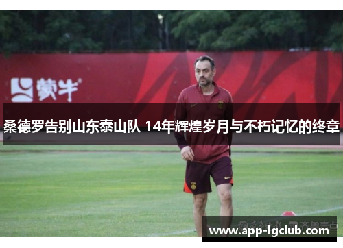 桑德罗告别山东泰山队 14年辉煌岁月与不朽记忆的终章