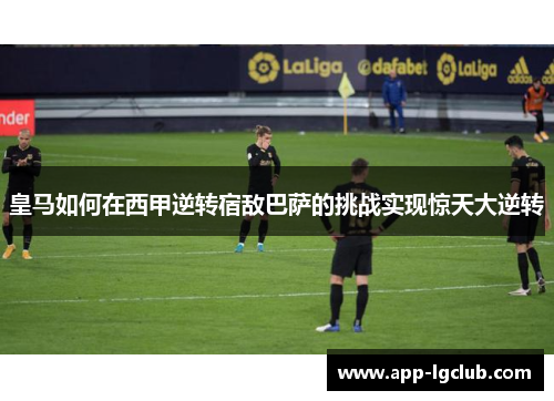 皇马如何在西甲逆转宿敌巴萨的挑战实现惊天大逆转 皇马如何在西甲逆转宿敌巴萨的挑战实现惊天大逆转