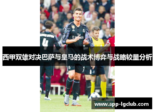 西甲双雄对决巴萨与皇马的战术博弈与战略较量分析