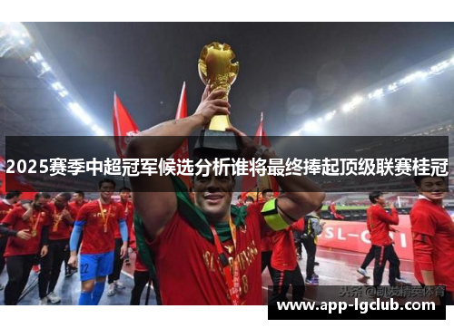 2025赛季中超冠军候选分析谁将最终捧起顶级联赛桂冠 2025赛季中超冠军候选分析谁将最终捧起顶级联赛桂冠