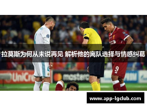 拉莫斯为何从未说再见 解析他的离队选择与情感纠葛 拉莫斯为何从未说再见 解析他的离队选择与情感纠葛