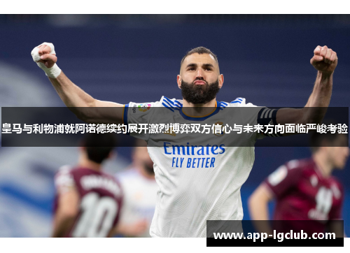 皇马与利物浦就阿诺德续约展开激烈博弈双方信心与未来方向面临严峻考验