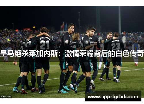 皇马绝杀莱加内斯:激情荣耀背后的白色传奇 皇马绝杀莱加内斯:激情荣耀背后的白色传奇