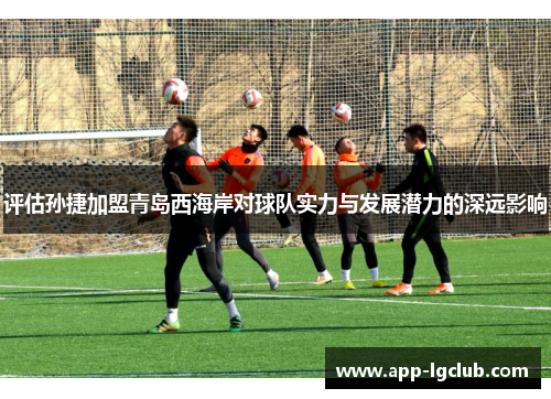评估孙捷加盟青岛西海岸对球队实力与发展潜力的深远影响 评估孙捷加盟青岛西海岸对球队实力与发展潜力的深远影响
