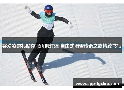 谷爱凌崇礼站夺冠再创辉煌 自由式滑雪传奇之路持续书写 谷爱凌崇礼站夺冠再创辉煌 自由式滑雪传奇之路持续书写