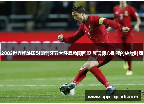 2002世界杯韩国对葡萄牙五大经典瞬间回顾 展现惊心动魄的决战时刻 2002世界杯韩国对葡萄牙五大经典瞬间回顾 展现惊心动魄的决战时刻