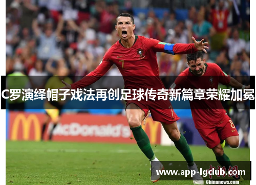 C罗演绎帽子戏法再创足球传奇新篇章荣耀加冕