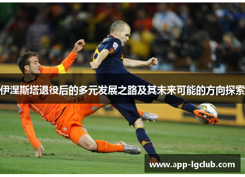 伊涅斯塔退役后的多元发展之路及其未来可能的方向探索 伊涅斯塔退役后的多元发展之路及其未来可能的方向探索