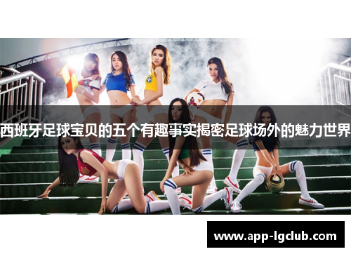 西班牙足球宝贝的五个有趣事实揭密足球场外的魅力世界