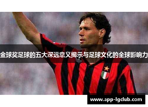 金球奖足球的五大深远意义揭示与足球文化的全球影响力 金球奖足球的五大深远意义揭示与足球文化的全球影响力