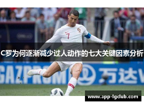 C罗为何逐渐减少过人动作的七大关键因素分析