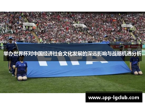 举办世界杯对中国经济社会文化发展的深远影响与战略机遇分析 举办世界杯对中国经济社会文化发展的深远影响与战略机遇分析