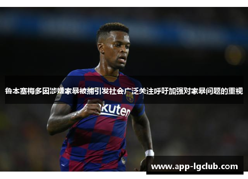 鲁本塞梅多因涉嫌家暴被捕引发社会广泛关注呼吁加强对家暴问题的重视 鲁本塞梅多因涉嫌家暴被捕引发社会广泛关注呼吁加强对家暴问题的重视