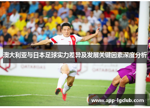 澳大利亚与日本足球实力差异及发展关键因素深度分析