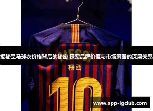 揭秘皇马球衣价格背后的秘密 探索品牌价值与市场策略的深层关系 揭秘皇马球衣价格背后的秘密 探索品牌价值与市场策略的深层关系