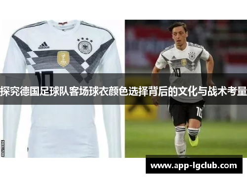 探究德国足球队客场球衣颜色选择背后的文化与战术考量 探究德国足球队客场球衣颜色选择背后的文化与战术考量