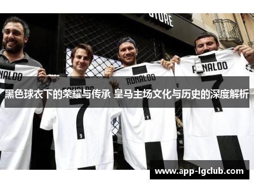黑色球衣下的荣耀与传承 皇马主场文化与历史的深度解析 黑色球衣下的荣耀与传承 皇马主场文化与历史的深度解析