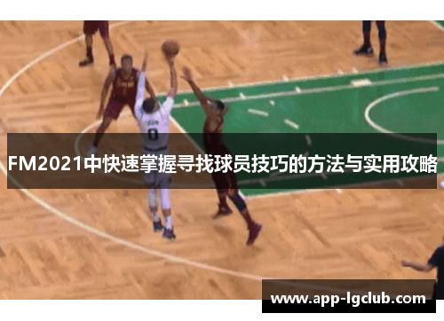 FM2021中快速掌握寻找球员技巧的方法与实用攻略 FM2021中快速掌握寻找球员技巧的方法与实用攻略