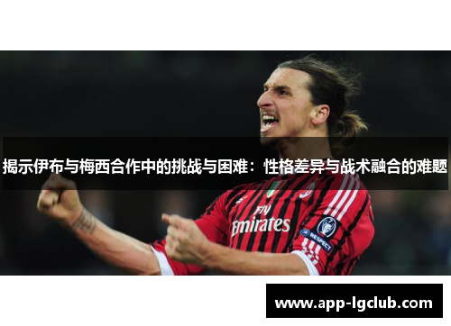 揭示伊布与梅西合作中的挑战与困难:性格差异与战术融合的难题 揭示伊布与梅西合作中的挑战与困难:性格差异与战术融合的难题