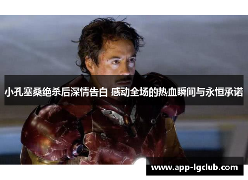 小孔塞桑绝杀后深情告白 感动全场的热血瞬间与永恒承诺 小孔塞桑绝杀后深情告白 感动全场的热血瞬间与永恒承诺