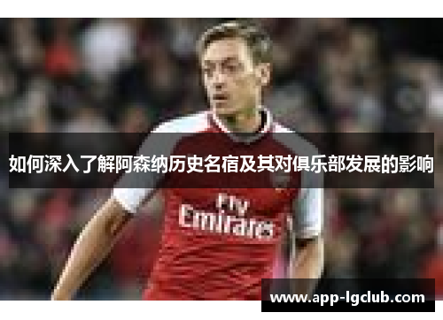 如何深入了解阿森纳历史名宿及其对俱乐部发展的影响 如何深入了解阿森纳历史名宿及其对俱乐部发展的影响