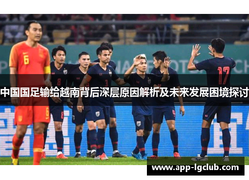 中国国足输给越南背后深层原因解析及未来发展困境探讨 中国国足输给越南背后深层原因解析及未来发展困境探讨