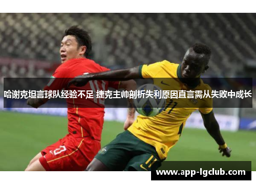 哈谢克坦言球队经验不足 捷克主帅剖析失利原因直言需从失败中成长