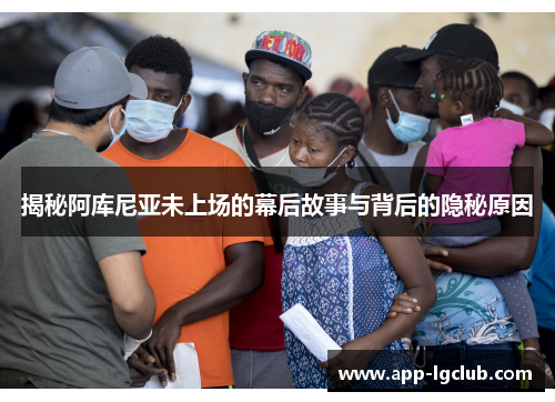 揭秘阿库尼亚未上场的幕后故事与背后的隐秘原因 揭秘阿库尼亚未上场的幕后故事与背后的隐秘原因
