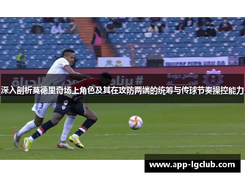 深入剖析莫德里奇场上角色及其在攻防两端的统筹与传球节奏操控能力 深入剖析莫德里奇场上角色及其在攻防两端的统筹与传球节奏操控能力