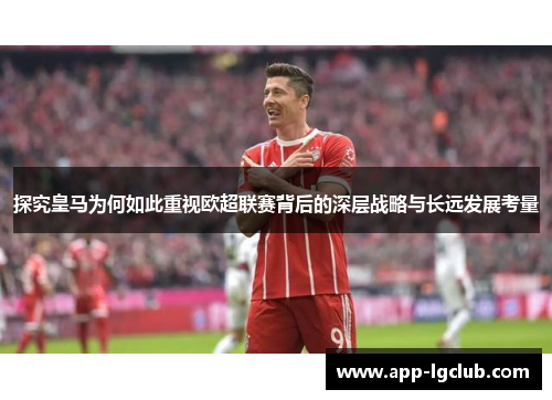 探究皇马为何如此重视欧超联赛背后的深层战略与长远发展考量